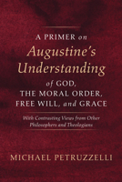 A Primer on Augustine's Understanding of God, the Moral Order, Free Will, and Grace B0GNPKGZ3F Book Cover