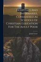 Hospitals And Infirmaries, Considered As Schools Of Christian Education For The Adult Poor 1021279951 Book Cover