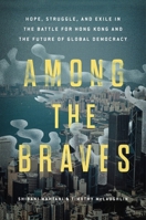 Among the Braves: Hope, Struggle, and Exile in the Battle for Hong Kong and the Future of Global Democracy 0306830361 Book Cover