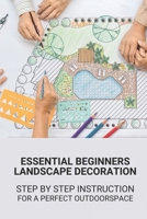 Essential Beginners Landscape Decoration: Step By Step Instruction For A Perfect Outdoorspace: Landscape Design Ideas B098GT2RTK Book Cover