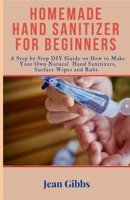 Home Made Hand Sanitizer for Beginners: A step by step DIY Guide on How to Make Your Own Natural Hand Sanitizers, Surface Wipes and Rubs B086G73J21 Book Cover