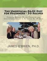 The Unofficial DASH Diet for Beginners - 30 Recipes: Conquer Weight, Blood Pressure and Health Issues in As Little As 14 Days 1502581884 Book Cover