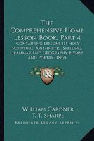 The Comprehensive Home Lesson Book, Part 4: Containing Lessons In Holy Scripture, Arithmetic, Spelling, Grammar And Geography, Hymns And Poetry 1104240696 Book Cover