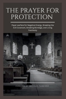 THE PRAYER FOR PROTECTION: Payer warfare for Negative Energy, Breaking the Evil Covenant, Breaking Bondage, and Living Fearlessly B0CN4TTKN4 Book Cover