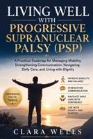 Living Well with Progressive Supranuclear Palsy (PSP): A Practical Roadmap for Managing Mobility, Strengthening Communication, Navigating Daily Care, and Living with Dignity B0HH2GNWPR Book Cover
