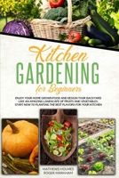 Kitchen Gardening For Beginners: Enjoy Your Home-Grown Food and Design Your Backyard Like an Amazing Landscape of Fruits and Vegetables, Start Now To ... Your Kitchen (The Complete Gardeners Guide) 1801132240 Book Cover