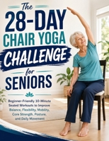 The 28-Day Chair Yoga Challenge for Seniors: Beginner-Friendly 10-Minute Seated Workouts to Improve Balance, Flexibility, Mobility, Core Strength, Posture, and Daily Movement 5540470214 Book Cover