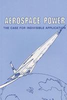 Aerospace Power: The Case for Indivisible Application 1478296666 Book Cover