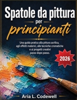 Spatole da pittura per principianti: Una guida pratica alla pittura acrilica, agli effetti materici, alle tecniche cromatiche e ai progetti creativi passo dopo passo. (Italian Edition) B0HGNVZVWW Book Cover