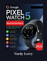 Google Pixel Watch 5 Benutzerhandbuch: Eine Schritt-für-Schritt-Anleitung zur Einrichtung von Wear OS 7, Gemini, Fitness-Tracking, ... und zur täglichen Nutzung (German Edition) B0HGQZGW5C Book Cover