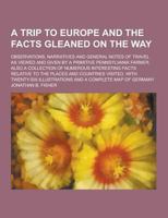 A Trip to Europe and the Facts Gleaned on the Way; Observations, Narratives and General Notes of Travel as Viewed and Given by a Primitive Pennsylva 1230338187 Book Cover