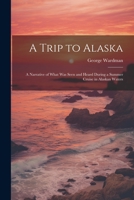 A Trip to Alaska; a Narrative of What was Seen and Heard During a Summer Cruise in Alaskan Waters 1022036033 Book Cover