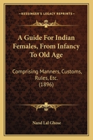 A Guide For Indian Females, From Infancy To Old Age: Comprising Manners, Customs, Rules, Etc. 1165928256 Book Cover