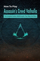 How To Play Assassin's Creed Valhalla: The Complete Guides, Walkthroughs, Tips, Maps And More: Game Book null Book Cover