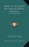 How To Be Happy No Matter What Happens: Fifty-Four Essays 1163156531 Book Cover