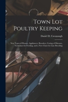 Town Lot Poultry Keeping; New Types of Houses, Appliances, Brooders, Curing of Diseases, Formulaes for Feeding, and a New Chart for Line Breeding 1014801370 Book Cover