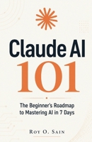 Claude AI 101: The Beginner's Roadmap to Mastering AI in 7 Days B0GVYXC3DW Book Cover
