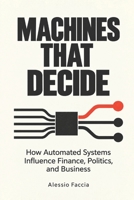 Machines That Decide: How Automated Systems Influence Finance, Politics, and Business (AI Control and Economic Power) B0GS9GHPFL Book Cover