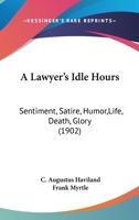 A Lawyer's Idle Hour: Sentiment, Satire, Humor, Life, Death, Glory; A Half Century Under the Nom-De-Plume Frank Myrtle 1240015534 Book Cover
