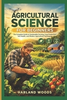 Agricultural Science For Beginners: The Complete Guide to Sustainable Farming, Crop Production, Soil Health and Modern Agricultural Techniques B0GZ2Y2NQ3 Book Cover