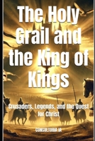 The Holy Grail and the King of Kings: Crusaders, Legends, and the Quest for Christ (MISCELLANNEA) B0DWDDJ92G Book Cover