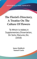 The Florist's Directory, A Treatise On The Culture Of Flowers: To Which Is Added, A Supplementary Dissertation, On Soils, Manures, Etc. 1014216915 Book Cover