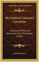 The Political Unionist's Catechism: A Manual Of Political Instruction For The People 1120338891 Book Cover