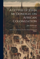 A Letter of John McDonogh, on African Colonization: Addressed to the Editors of the New-Orleans Commercial Bulletin 1021930318 Book Cover