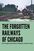 The Forgotten Railways Of Chicago: The Chicago Great Western Railway's Oelwein Shops: Story About Oelwein Shops B0948RPWT7 Book Cover