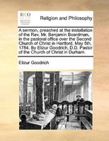 A sermon, preached at the installation of the Rev. Mr. Benjamin Boardman, in the pastoral office over the Second Church of Christ in Hartford, May ... Pastor of the Church of Christ in Durham. 114082127X Book Cover