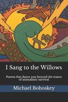 I Sang to the Willows: Poems that dance you beyond the trance of animalistic survival 1975741870 Book Cover