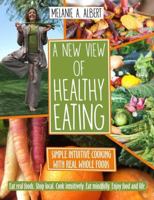 A New View of Healthy Eating: Simple Intuitive Cooking with Real Whole Foods 0986288829 Book Cover