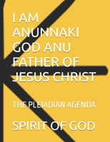 I AM ANUNNAKI GOD ANU FATHER OF JESUS CHRIST: THE PLEIADIAN AGENDA B0H778RHDJ Book Cover