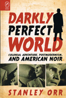 Darkly Perfect World: Colonial Adventure, Postmodernism, and American Noir 0814256724 Book Cover