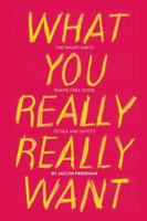 What You Really Really Want: The Smart Girl's Shame-Free Guide to Sex and Safety 1580053440 Book Cover