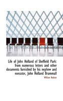 The Life of John Holland, of Sheffield Park: From Numerous Letters and Other Documents Furnished by His Nephew and Executor, John Holland Brammall 1011154684 Book Cover
