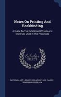 Notes On Printing And Bookbinding: A Guide To The Exhibition Of Tools And Materials Used In The Processes 1340441918 Book Cover