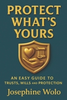 PROTECT WHAT'S YOURS: AN EASY GUILD TO TRUSTS, WILLS AND PROTECTION B0F4M8P5SM Book Cover