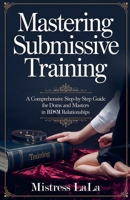 Mastering Submissive Training: A Comprehensive Step-by-Step Guide for Doms and Masters in BDSM Relationships B0DX65R7CY Book Cover