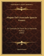 Alegato Del Licenciado Ignacio Gomez: En Concepto De Fiscal De La Hacienda Publica 1162496258 Book Cover