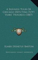 A Business Tour of Chicago Depicting Fifty Years' Progress: Sights and Scenes in the Great City: Her Growing Industries and Commercial Development, Historical and Descriptive: Prominent Places and Peo 054884044X Book Cover