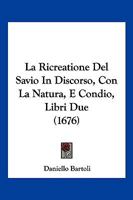 La Ricreatione Del Savio In Discorso, Con La Natura, E Condio, Libri Due (1676) 1166214044 Book Cover