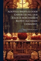 Adeptus Ineptus Oder Entdeckung Der Falsch Berühmten Kunst Alchimie Genannt: Darin Die Richtigkeit Solcher Kunst Klärlich Erwiesen, Der Alchimisten ... Und Die Unmöglichkeit Der... 1247358070 Book Cover