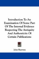 Introduction To An Examination Of Some Part Of The Internal Evidence Respecting The Antiquity And Authenticity Of Certain Publications 1430478683 Book Cover