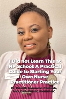 I Did not Learn This at NP School: A Practical Guide to Starting Your Own Nurse Practitioner Practice B0C3QV29WX Book Cover