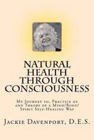 Natural Health Through Consciousness: My Journey to, Practice of and Theory of a Mind/Body/Spirit Self-Healing Way 1460979125 Book Cover