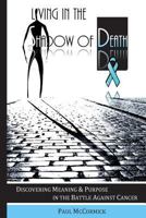 Living in the Shadow of Death: Discovering Meaning & Purpose in the Battle Against Cancer 1499393792 Book Cover