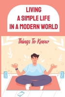 Living A Simple Life In A Modern World: Things To Know: Where Can I Live A Simple Life B09FNWC29L Book Cover