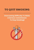 To Quit Smoking: Overcoming Difficulty To Make A Serious Commitment To Stop Smoking: Stop Smoking Cold Turkey B092P62NTK Book Cover