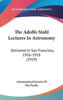 The Adolfo Stahl Lectures In Astronomy: Delivered In San Francisco, 1916-1918 0548656681 Book Cover
